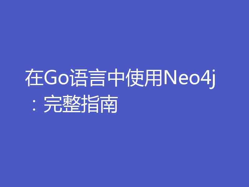 在Go语言中使用Neo4j：完整指南