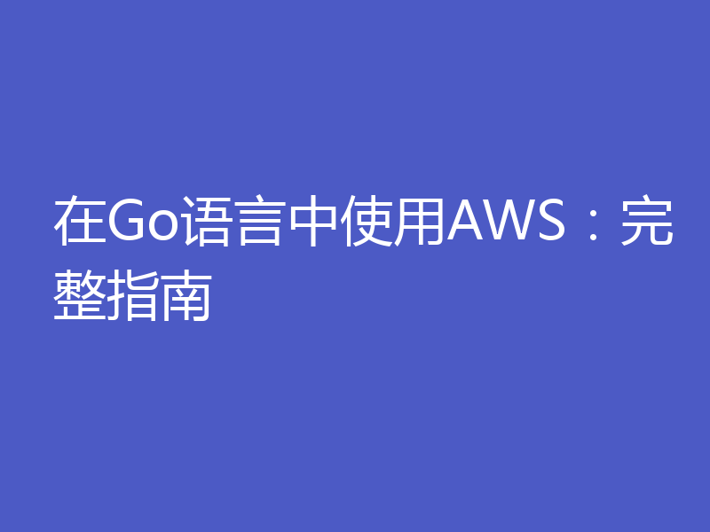 在Go语言中使用AWS：完整指南