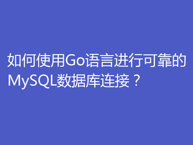 如何使用Go语言进行可靠的MySQL数据库连接？