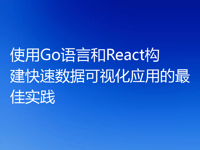 使用Go语言和React构建快速数据可视化应用的最佳实践