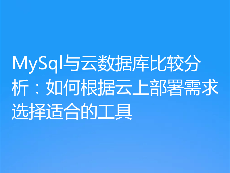 MySql与云数据库比较分析：如何根据云上部署需求选择适合的工具