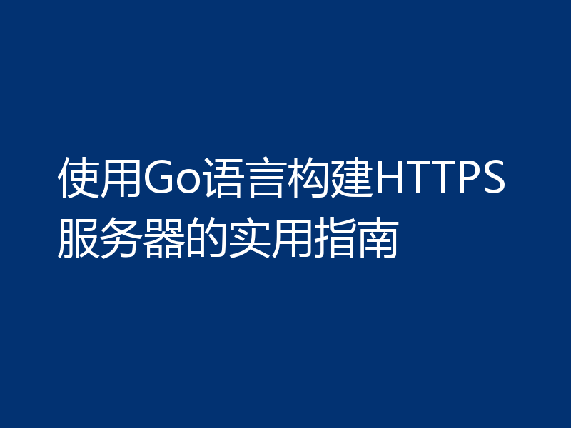 使用Go语言构建HTTPS服务器的实用指南