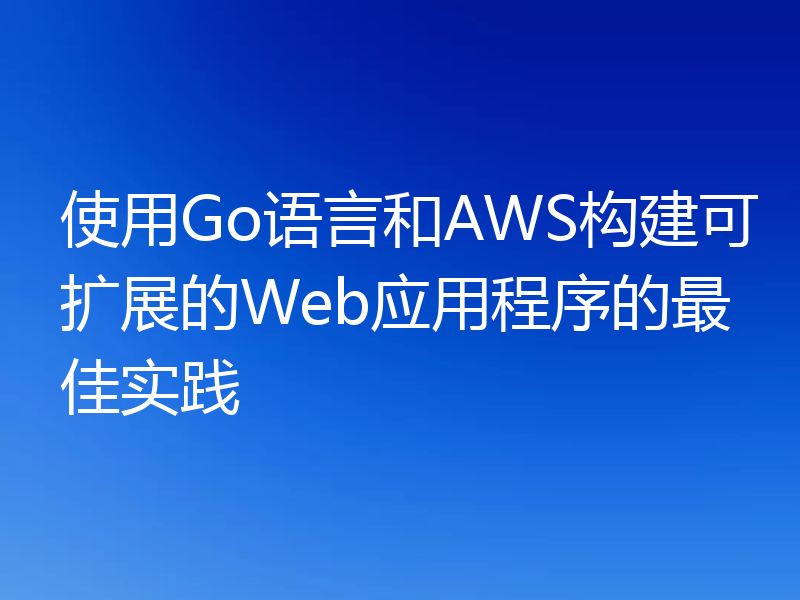 使用Go语言和AWS构建可扩展的Web应用程序的最佳实践