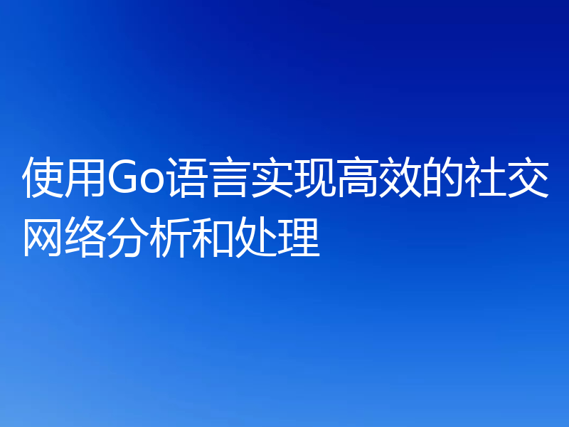 使用Go语言实现高效的社交网络分析和处理