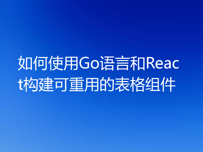 如何使用Go语言和React构建可重用的表格组件