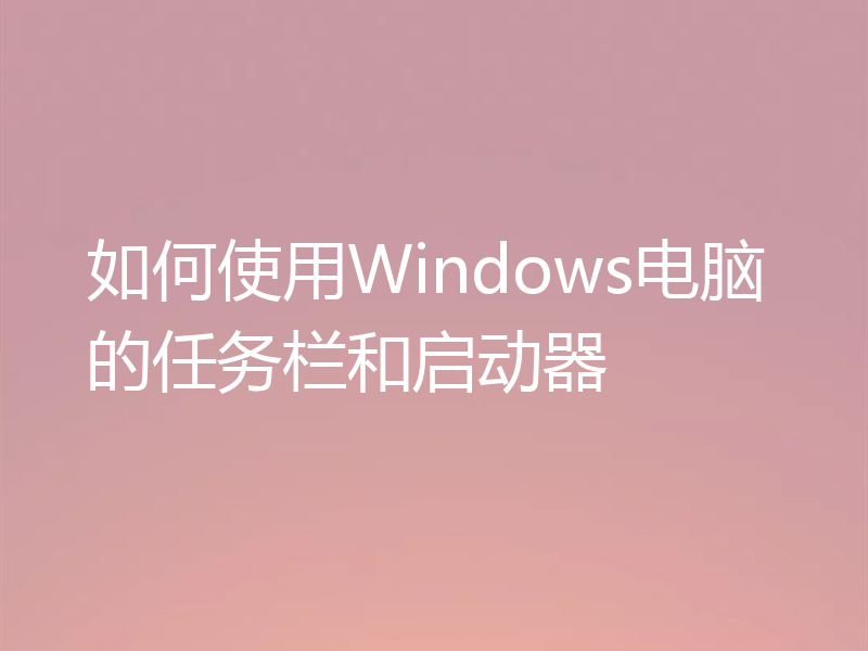 如何使用Windows电脑的任务栏和启动器