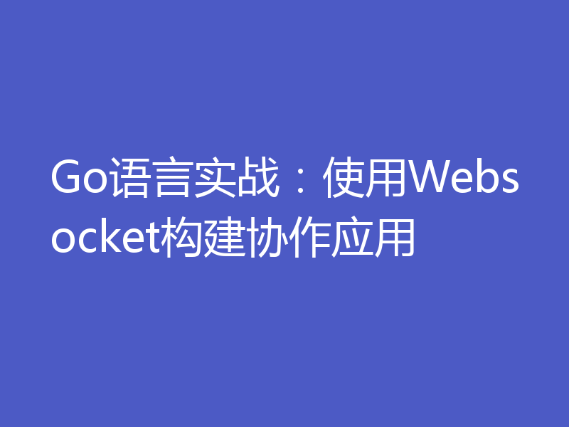 Go语言实战：使用Websocket构建协作应用