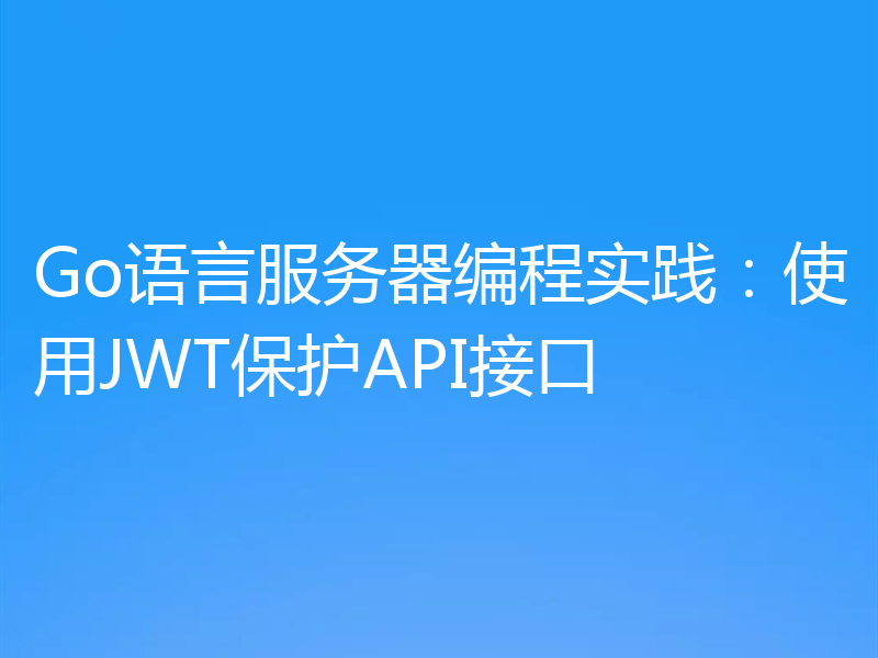 Go语言服务器编程实践：使用JWT保护API接口