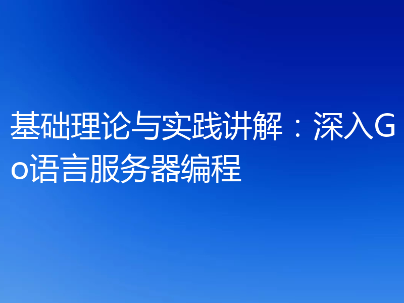 基础理论与实践讲解：深入Go语言服务器编程