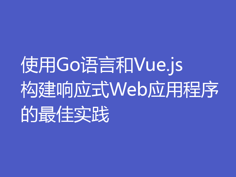 使用Go语言和Vue.js构建响应式Web应用程序的最佳实践