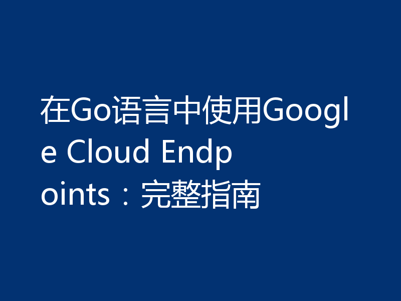 在Go语言中使用Google Cloud Endpoints：完整指南