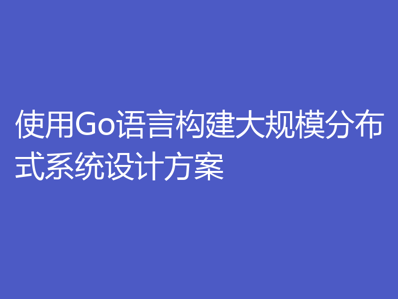 使用Go语言构建大规模分布式系统设计方案