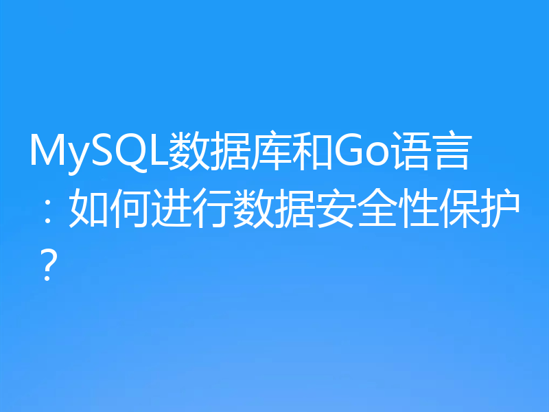 MySQL数据库和Go语言：如何进行数据安全性保护？