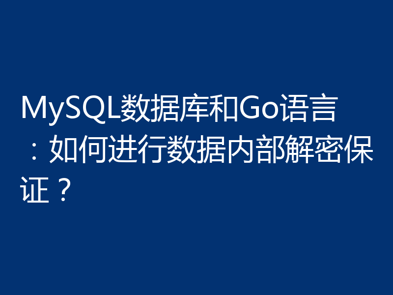 MySQL数据库和Go语言：如何进行数据内部解密保证？