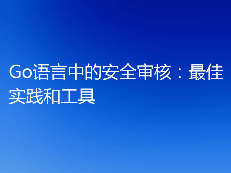 Go语言中的安全审核：最佳实践和工具
