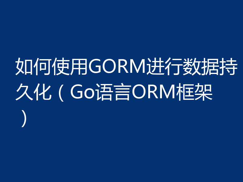 如何使用GORM进行数据持久化（Go语言ORM框架）