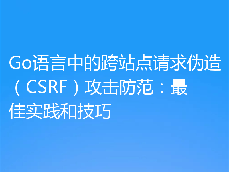 Go语言中的跨站点请求伪造（CSRF）攻击防范：最佳实践和技巧