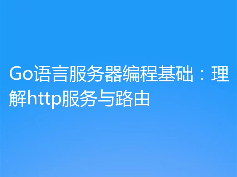 Go语言服务器编程基础：理解http服务与路由