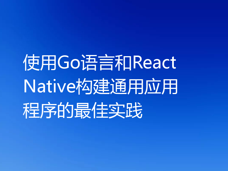 使用Go语言和React Native构建通用应用程序的最佳实践