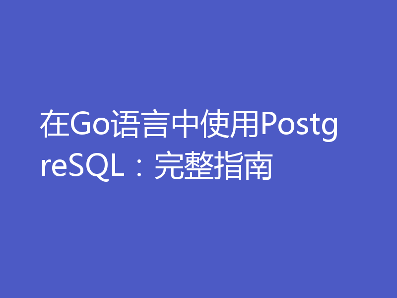 在Go语言中使用PostgreSQL：完整指南
