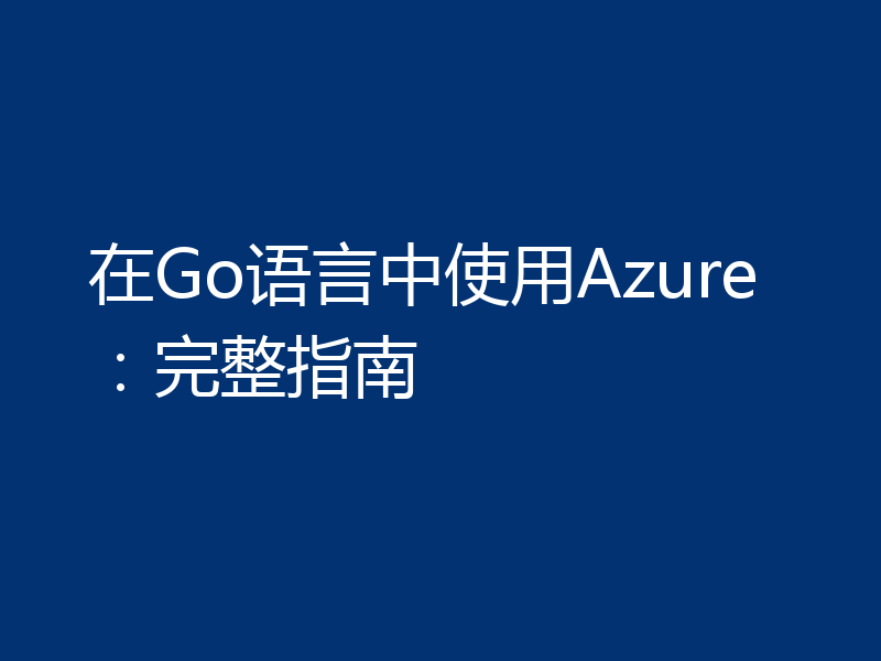 在Go语言中使用Azure：完整指南