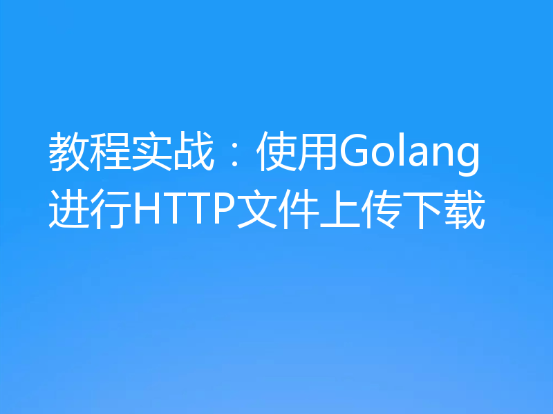 教程实战：使用Golang进行HTTP文件上传下载
