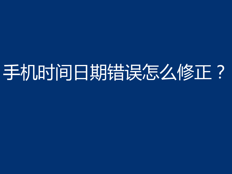 手机时间日期错误怎么修正？