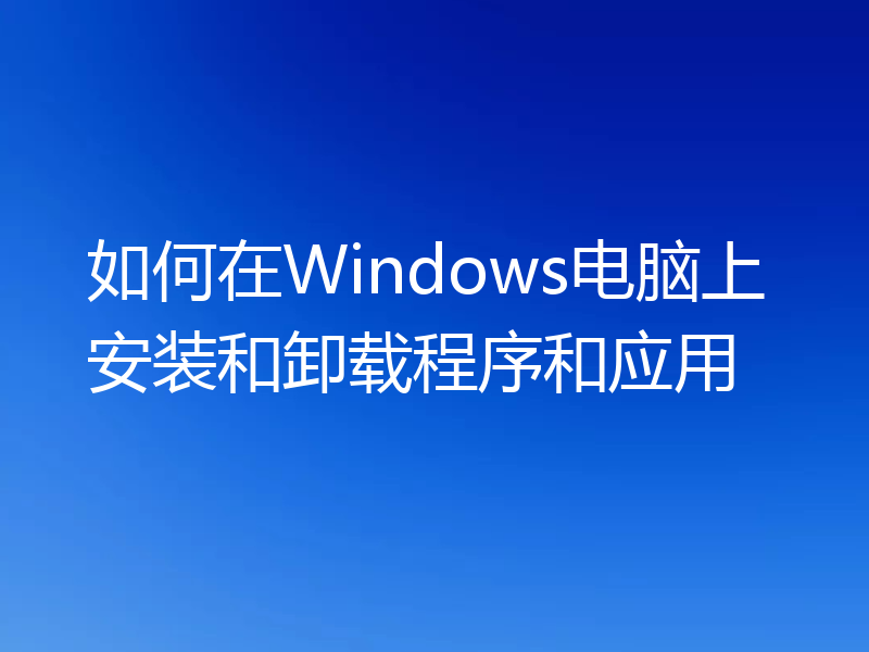 如何在Windows电脑上安装和卸载程序和应用