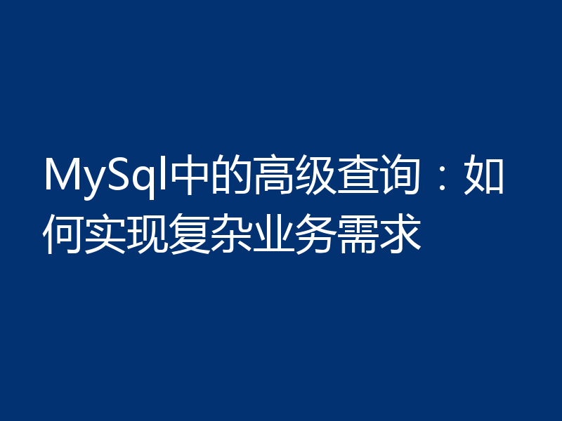 MySql中的高级查询：如何实现复杂业务需求