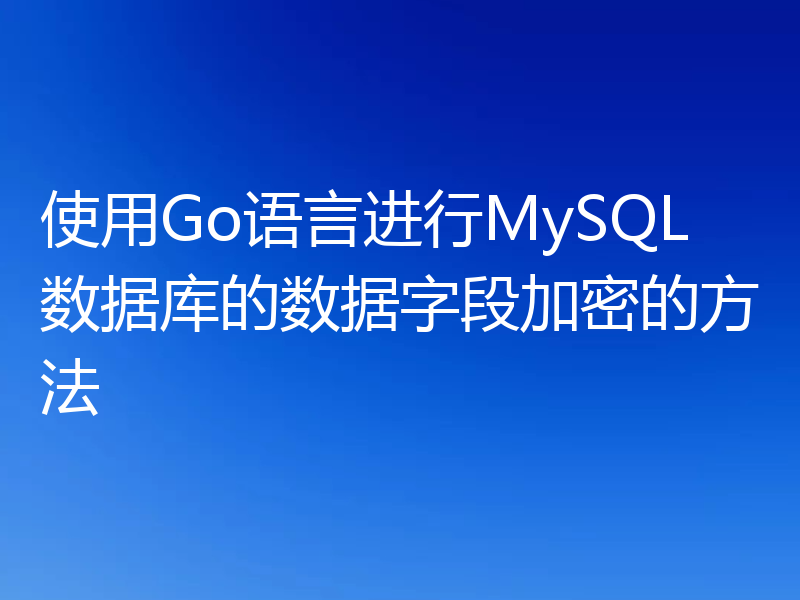 使用Go语言进行MySQL数据库的数据字段加密的方法