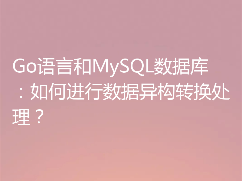 Go语言和MySQL数据库：如何进行数据异构转换处理？