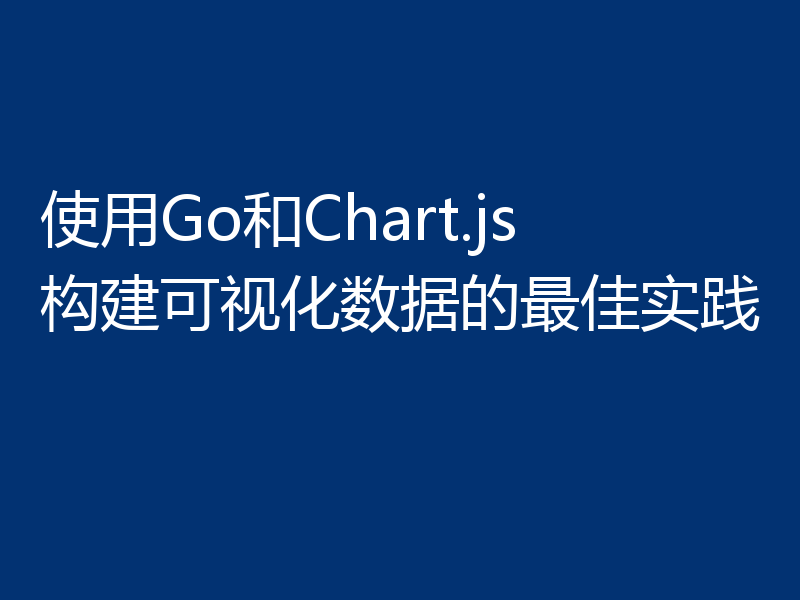使用Go和Chart.js构建可视化数据的最佳实践