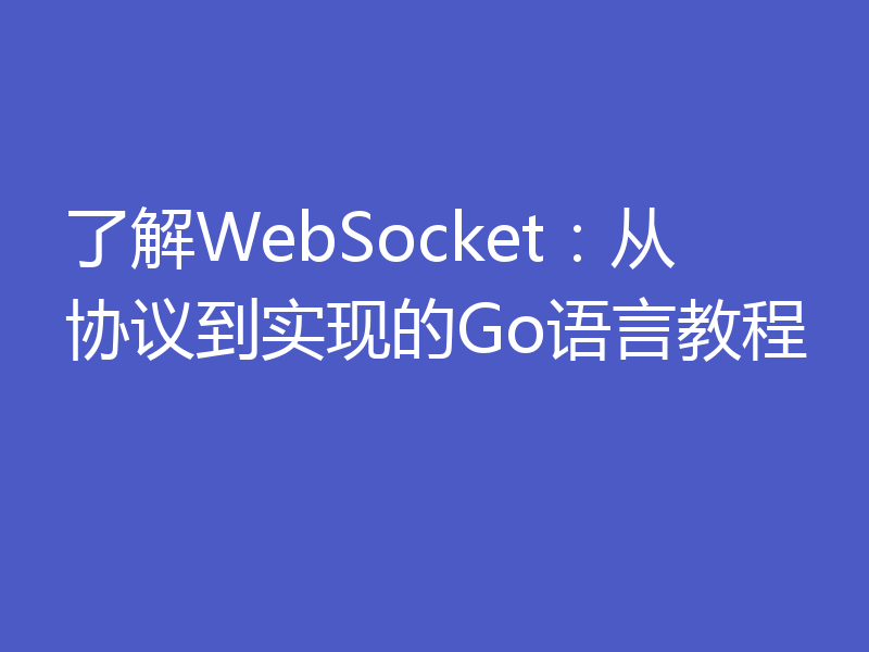 了解WebSocket：从协议到实现的Go语言教程