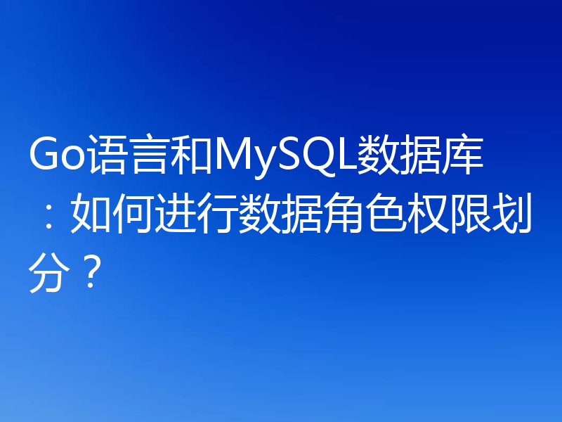 Go语言和MySQL数据库：如何进行数据角色权限划分？