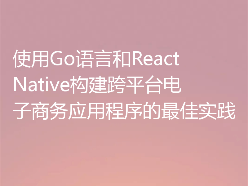 使用Go语言和React Native构建跨平台电子商务应用程序的最佳实践