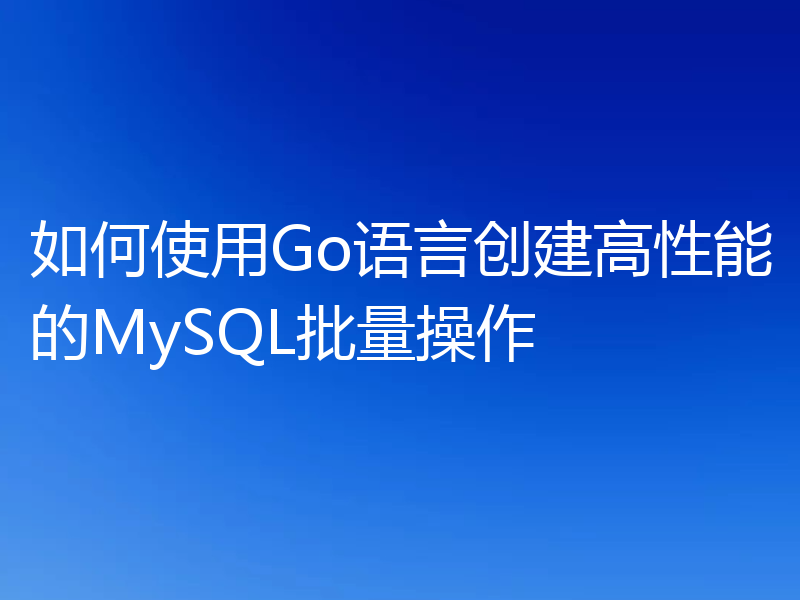 如何使用Go语言创建高性能的MySQL批量操作