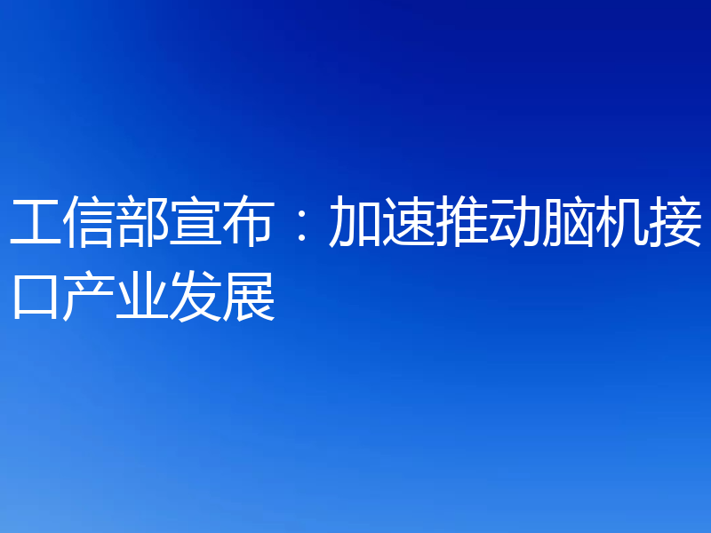 工信部宣布：加速推动脑机接口产业发展