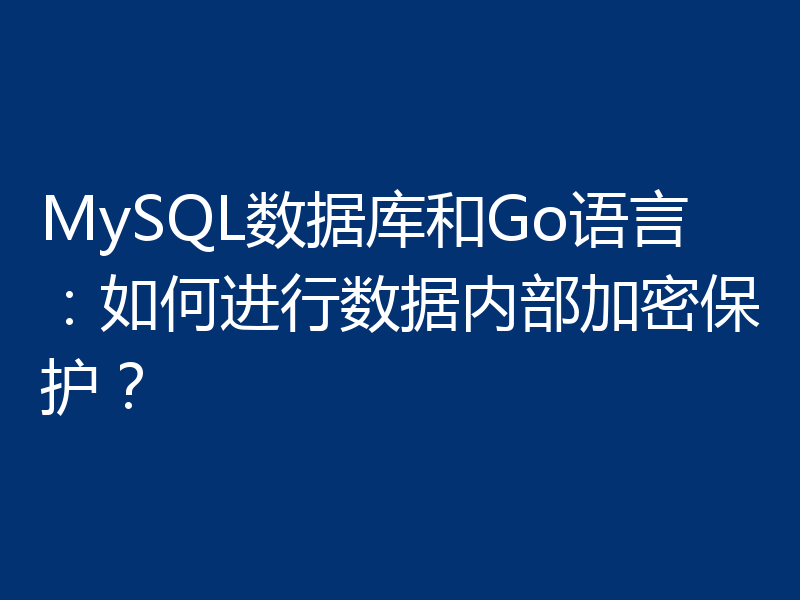 MySQL数据库和Go语言：如何进行数据内部加密保护？