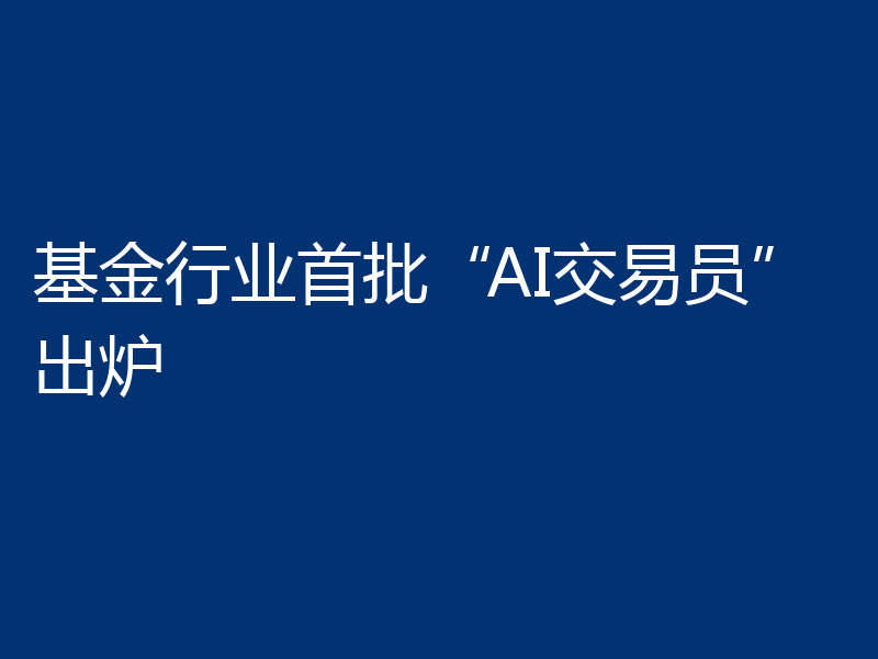 基金行业首批“AI交易员”出炉