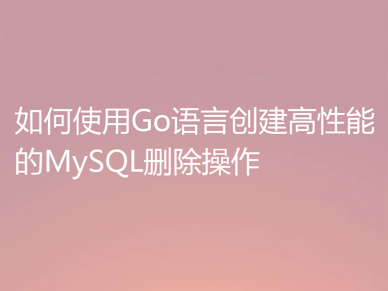 如何使用Go语言创建高性能的MySQL删除操作