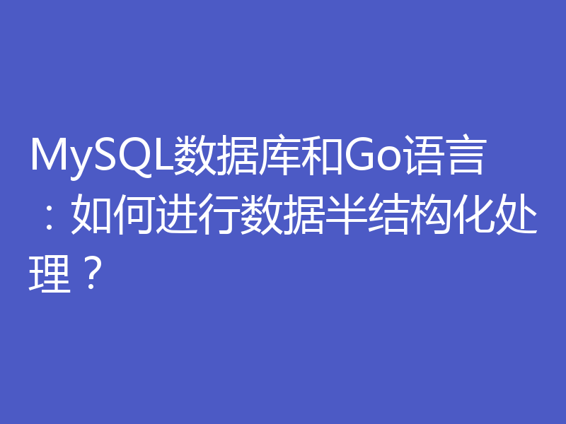 MySQL数据库和Go语言：如何进行数据半结构化处理？