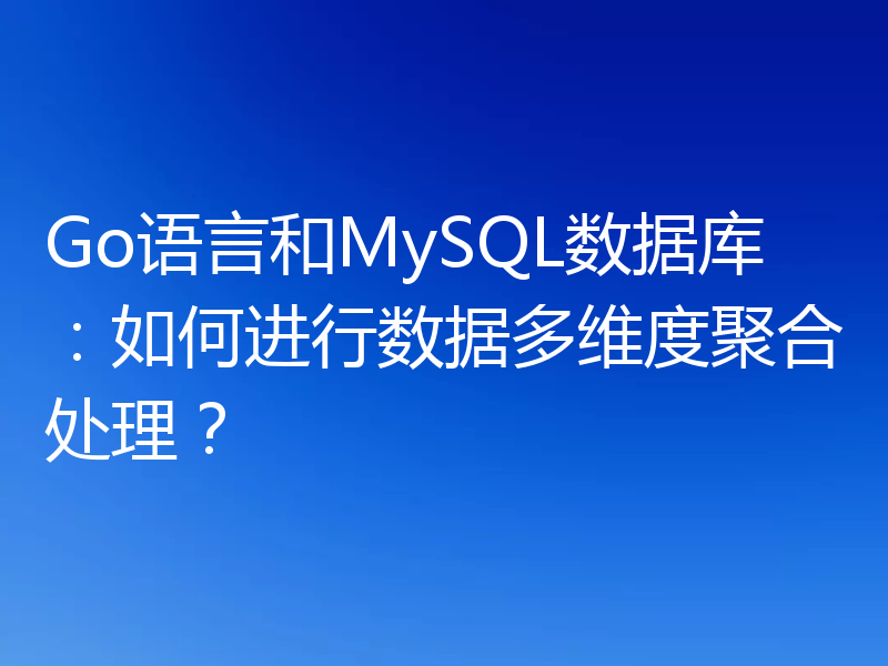 Go语言和MySQL数据库：如何进行数据多维度聚合处理？