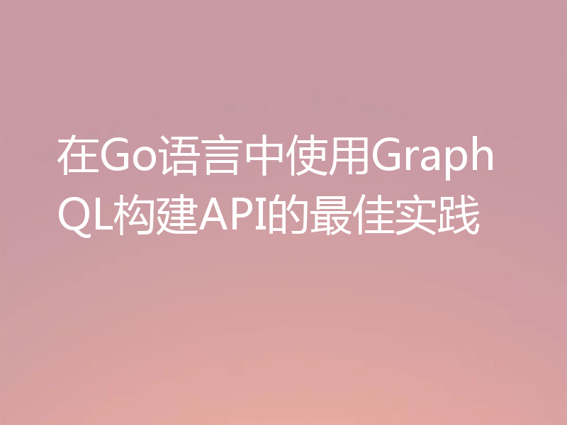 在Go语言中使用GraphQL构建API的最佳实践