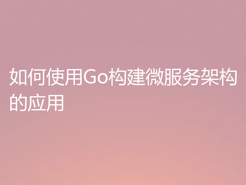 如何使用Go构建微服务架构的应用