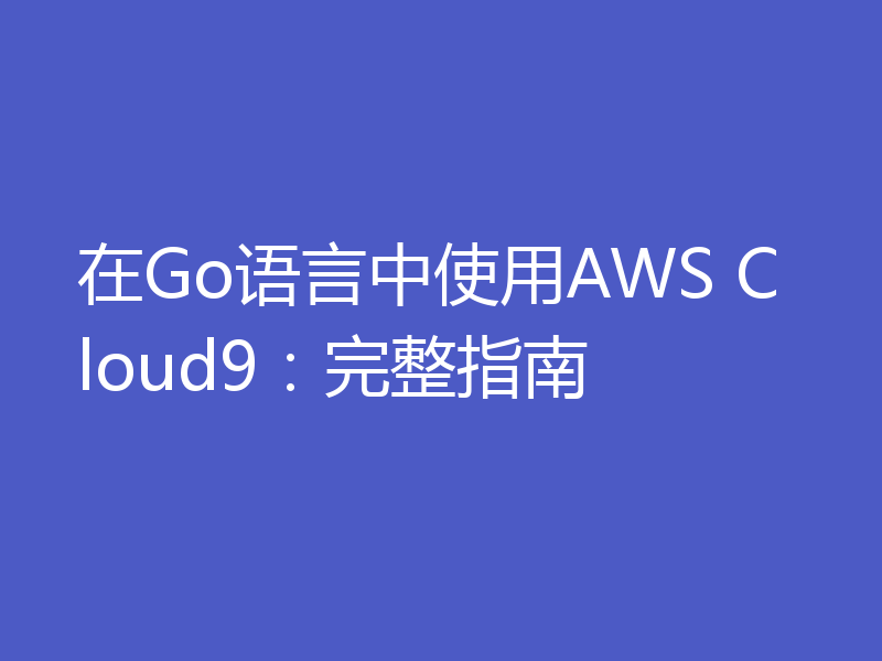 在Go语言中使用AWS Cloud9：完整指南