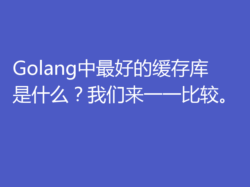 Golang中最好的缓存库是什么？我们来一一比较。