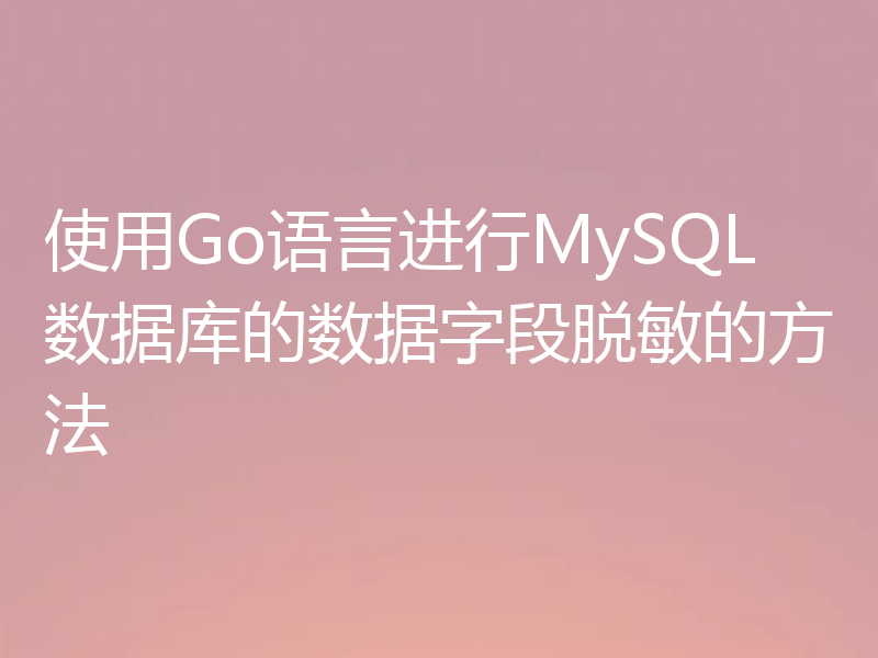 使用Go语言进行MySQL数据库的数据字段脱敏的方法