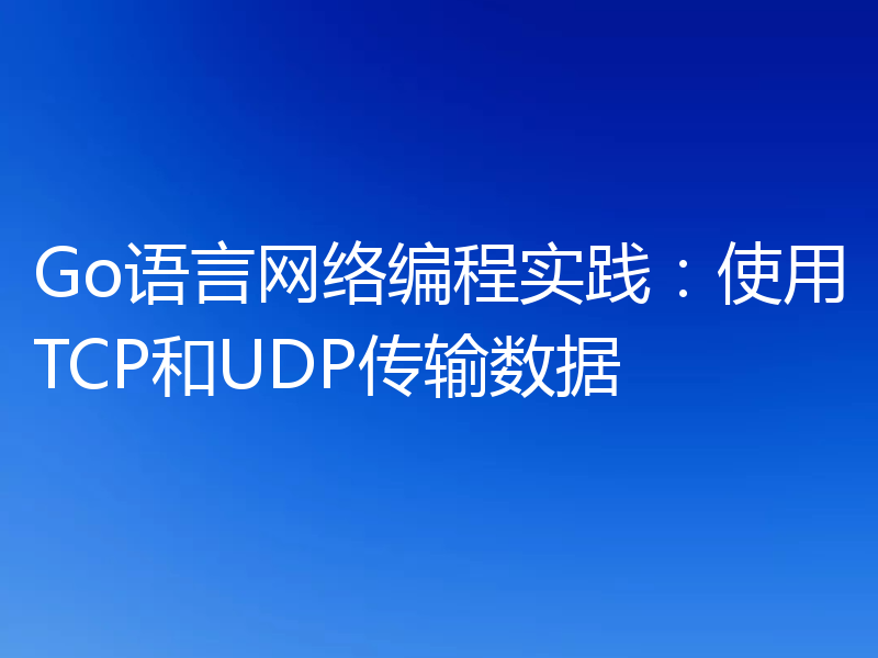 Go语言网络编程实践：使用TCP和UDP传输数据