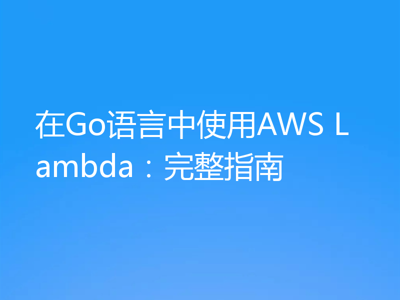 在Go语言中使用AWS Lambda：完整指南