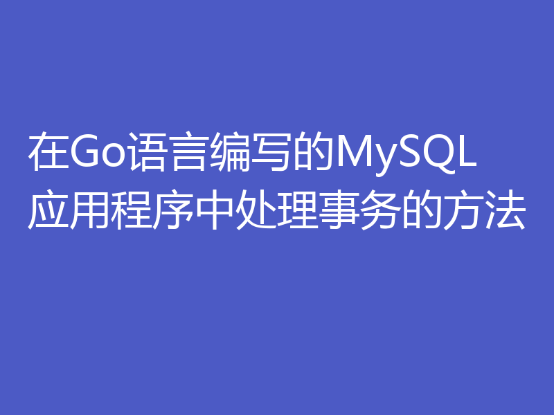 在Go语言编写的MySQL应用程序中处理事务的方法